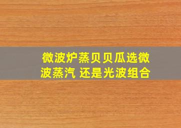 微波炉蒸贝贝瓜选微波蒸汽 还是光波组合